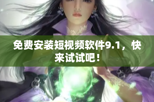 免费安装短视频软件9.1，快来试试吧！