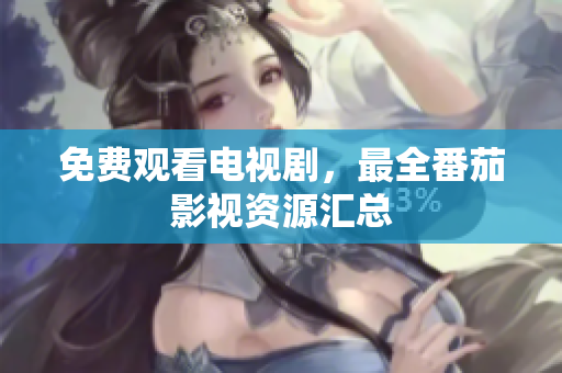 免费观看电视剧，最全番茄影视资源汇总