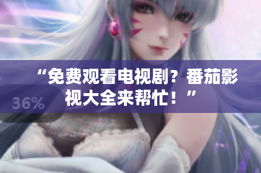 “免费观看电视剧？番茄影视大全来帮忙！”