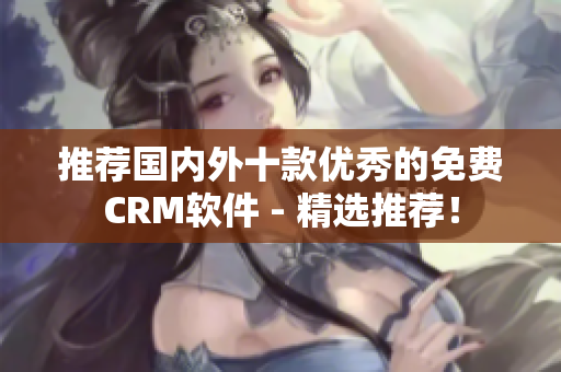 推荐国内外十款优秀的免费CRM软件 - 精选推荐！