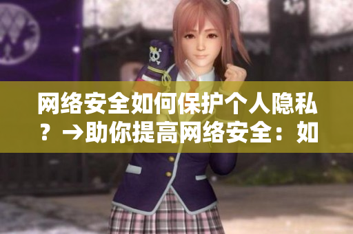 网络安全如何保护个人隐私？→助你提高网络安全：如何保护个人隐私？