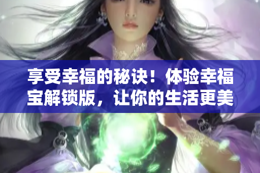 享受幸福的秘诀！体验幸福宝解锁版，让你的生活更美好