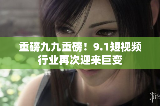 重磅九九重磅！9.1短视频行业再次迎来巨变