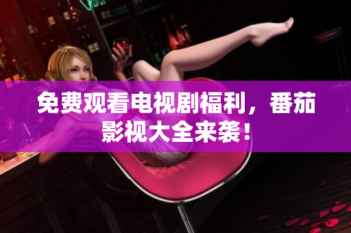 免费观看电视剧福利，番茄影视大全来袭！