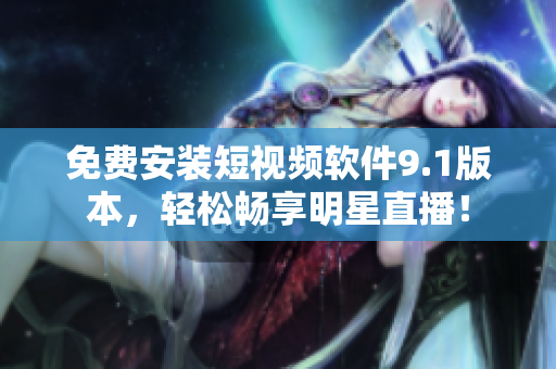 免费安装短视频软件9.1版本，轻松畅享明星直播！