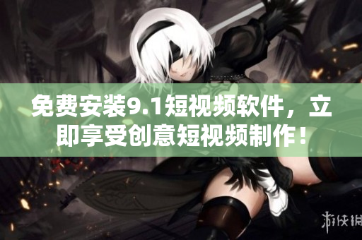 免费安装9.1短视频软件，立即享受创意短视频制作！