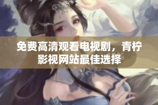 免费高清观看电视剧，青柠影视网站最佳选择