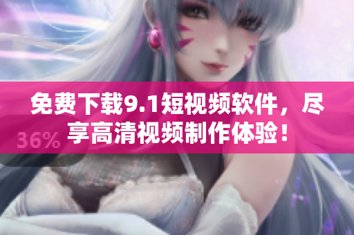 免费下载9.1短视频软件，尽享高清视频制作体验！