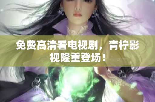 免费高清看电视剧，青柠影视隆重登场！