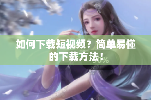 如何下载短视频？简单易懂的下载方法！