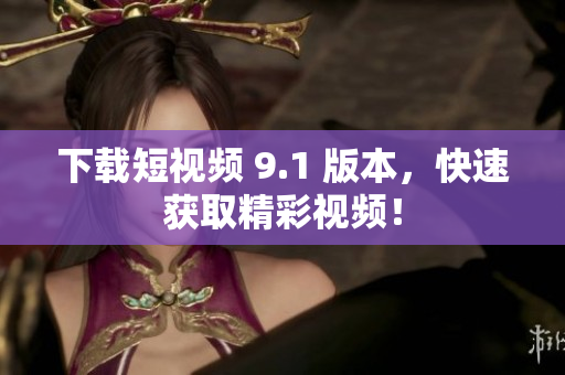 下载短视频 9.1 版本，快速获取精彩视频！