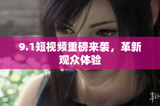 9.1短视频重磅来袭，革新观众体验