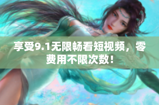 享受9.1无限畅看短视频，零费用不限次数！