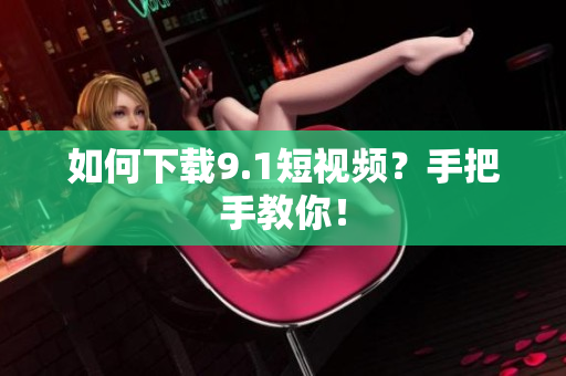如何下载9.1短视频？手把手教你！