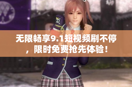 无限畅享9.1短视频刷不停，限时免费抢先体验！