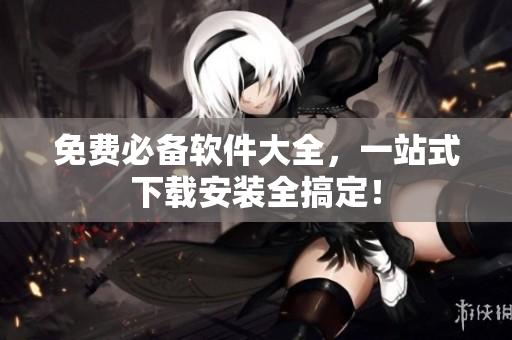 免费必备软件大全，一站式下载安装全搞定！