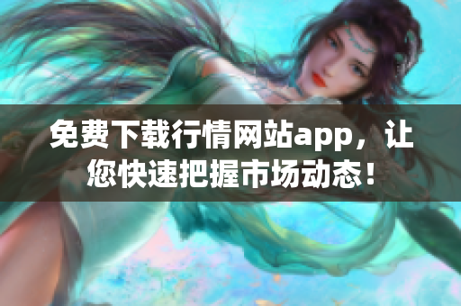 免费下载行情网站app，让您快速把握市场动态！