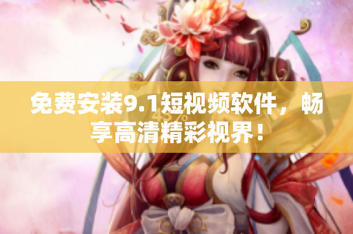 免费安装9.1短视频软件，畅享高清精彩视界！