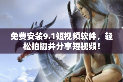免费安装9.1短视频软件，轻松拍摄并分享短视频！