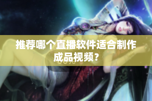 推荐哪个直播软件适合制作成品视频？