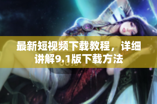 最新短视频下载教程，详细讲解9.1版下载方法