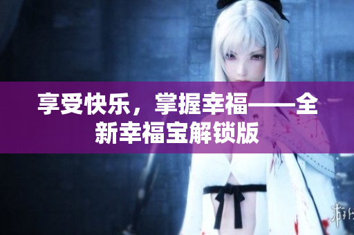 享受快乐，掌握幸福——全新幸福宝解锁版