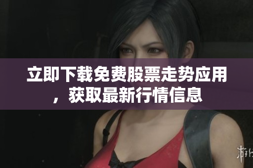 立即下载免费股票走势应用，获取最新行情信息