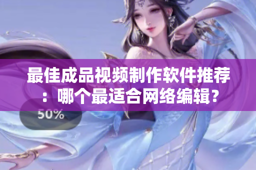 最佳成品视频制作软件推荐：哪个最适合网络编辑？