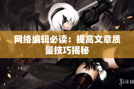 网络编辑必读：提高文章质量技巧揭秘