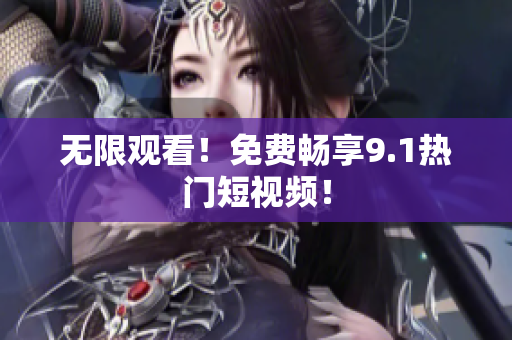 无限观看！免费畅享9.1热门短视频！