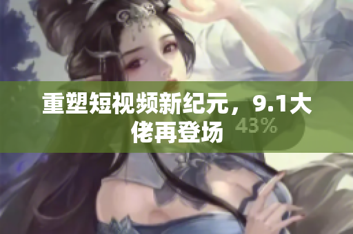 重塑短视频新纪元，9.1大佬再登场