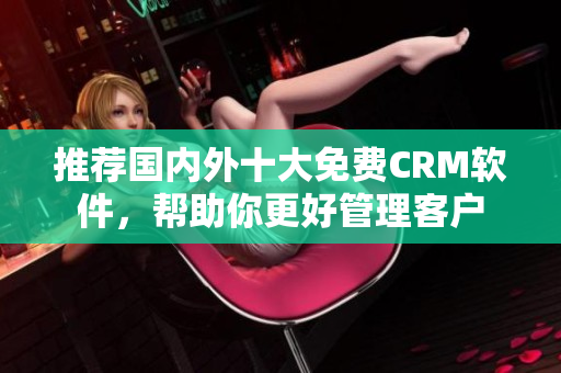 推荐国内外十大免费CRM软件，帮助你更好管理客户