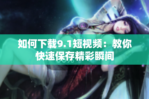 如何下载9.1短视频：教你快速保存精彩瞬间