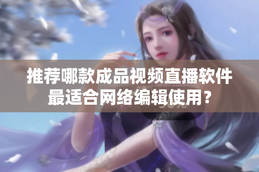 推荐哪款成品视频直播软件最适合网络编辑使用？