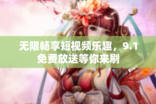 无限畅享短视频乐趣，9.1免费放送等你来刷