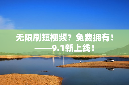 无限刷短视频？免费拥有！——9.1新上线！