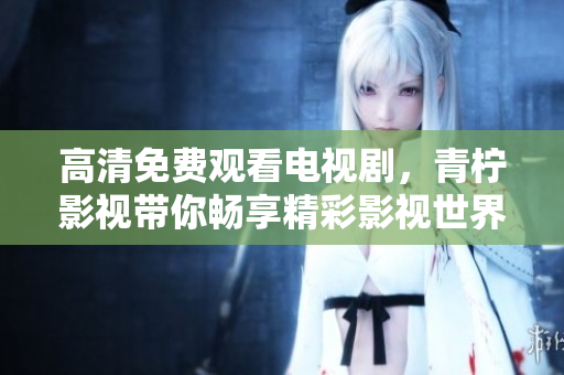 高清免费观看电视剧，青柠影视带你畅享精彩影视世界