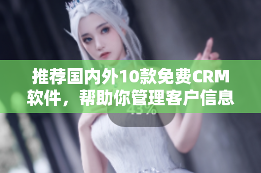 推荐国内外10款免费CRM软件，帮助你管理客户信息