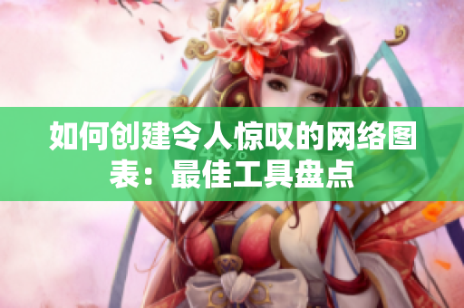 如何创建令人惊叹的网络图表：最佳工具盘点