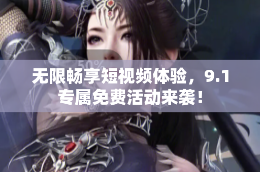 无限畅享短视频体验，9.1专属免费活动来袭！
