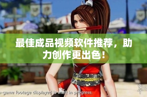 最佳成品视频软件推荐，助力创作更出色！