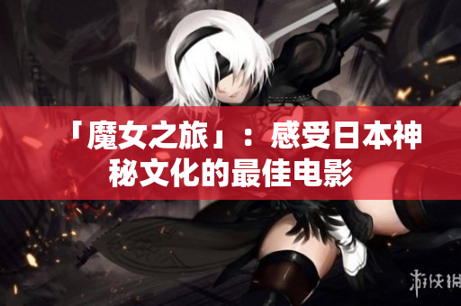 「魔女之旅」：感受日本神秘文化的最佳电影