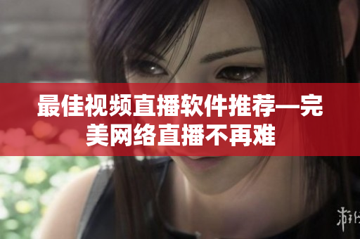 最佳视频直播软件推荐—完美网络直播不再难