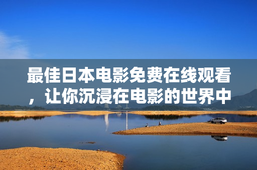 最佳日本电影免费在线观看，让你沉浸在电影的世界中