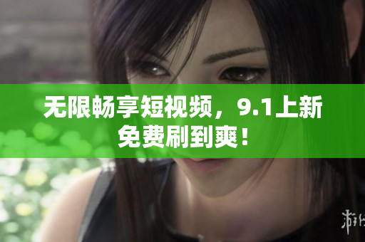 无限畅享短视频，9.1上新免费刷到爽！