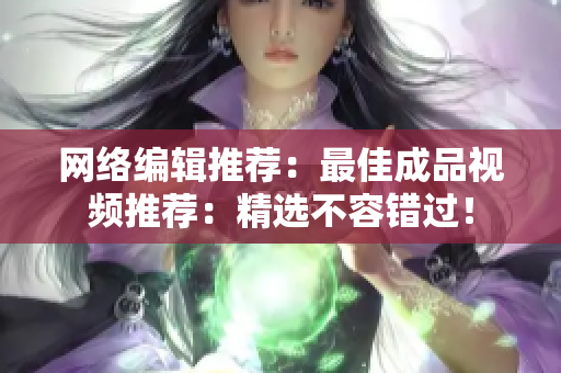 网络编辑推荐：最佳成品视频推荐：精选不容错过！