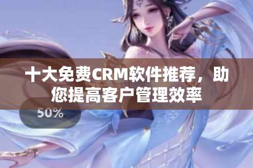 十大免费CRM软件推荐，助您提高客户管理效率