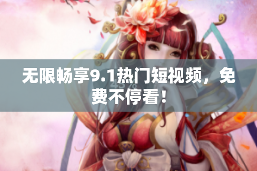 无限畅享9.1热门短视频，免费不停看！