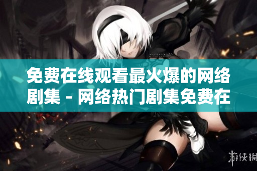 免费在线观看最火爆的网络剧集 - 网络热门剧集免费在线观看