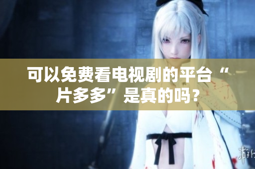 可以免费看电视剧的平台“片多多”是真的吗？